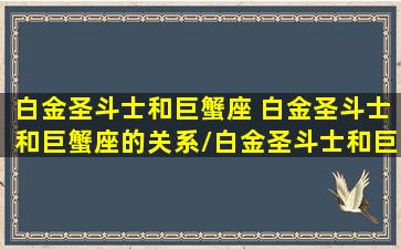 白金圣斗士和巨蟹座 白金圣斗士和巨蟹座的关系/白金圣斗士和巨蟹座 白金圣斗士和巨蟹座的关系-我的网站